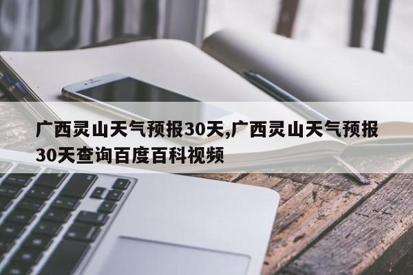广西灵山天气预报30天,广西灵山天气预报30天查询百度百科视频