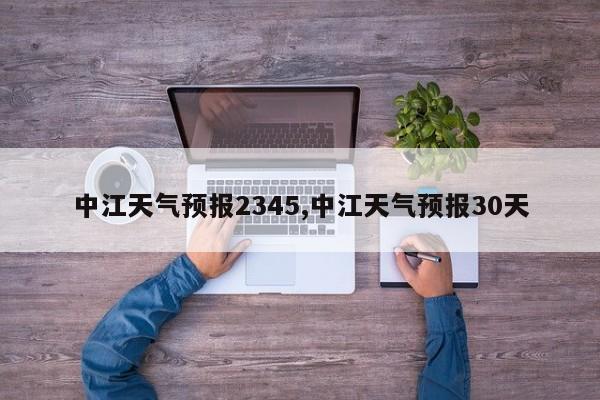 中江天气预报2345,中江天气预报30天 第1张