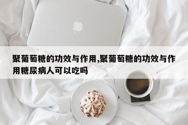 聚葡萄糖的功效与作用,聚葡萄糖的功效与作用糖尿病人可以吃吗