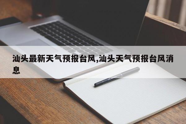 汕头最新天气预报台风,汕头天气预报台风消息