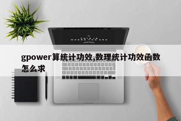 gpower算统计功效,数理统计功效函数怎么求