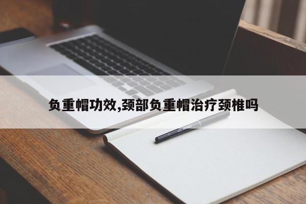 负重帽功效,颈部负重帽治疗颈椎吗