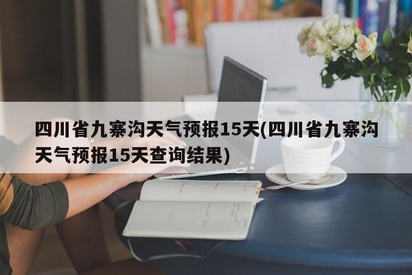四川省九寨沟天气预报15天(四川省九寨沟天气预报15天查询结果)