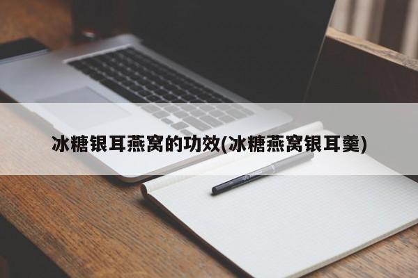 冰糖银耳燕窝的功效(冰糖燕窝银耳羹)