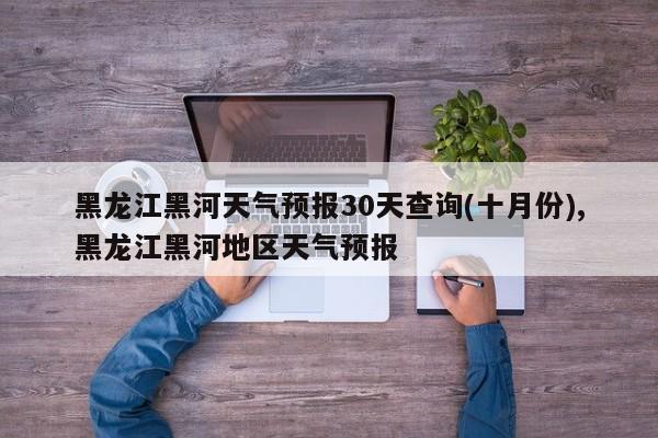 黑龙江黑河天气预报30天查询(十月份),黑龙江黑河地区天气预报
