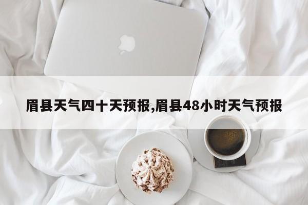 眉县天气四十天预报,眉县48小时天气预报