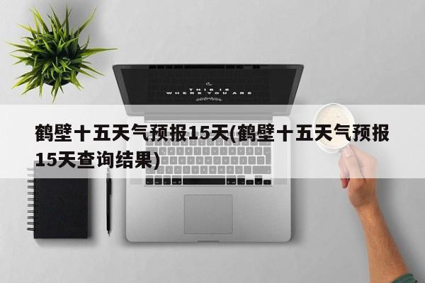 鹤壁十五天气预报15天(鹤壁十五天气预报15天查询结果)