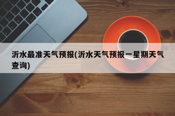 沂水最准天气预报(沂水天气预报一星期天气查询) 第1张