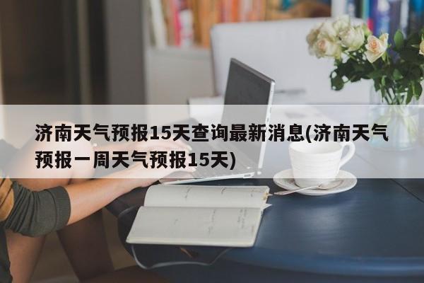 济南天气预报15天查询最新消息(济南天气预报一周天气预报15天)