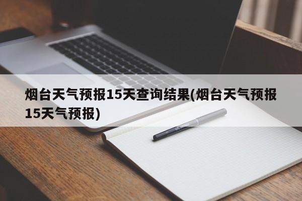 烟台天气预报15天查询结果(烟台天气预报15天气预报)