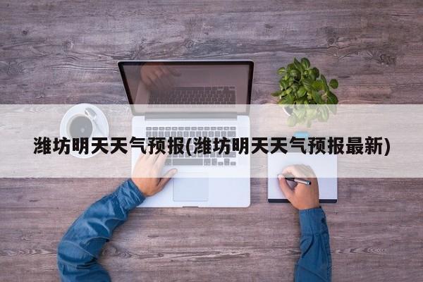 潍坊明天天气预报(潍坊明天天气预报最新)