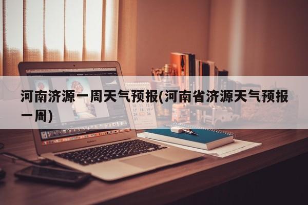 河南济源一周天气预报(河南省济源天气预报一周)