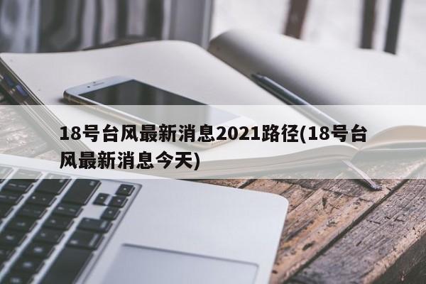 18号台风最新消息2021路径(18号台风最新消息今天)