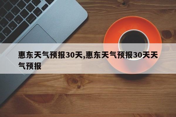 惠东天气预报30天,惠东天气预报30天天气预报