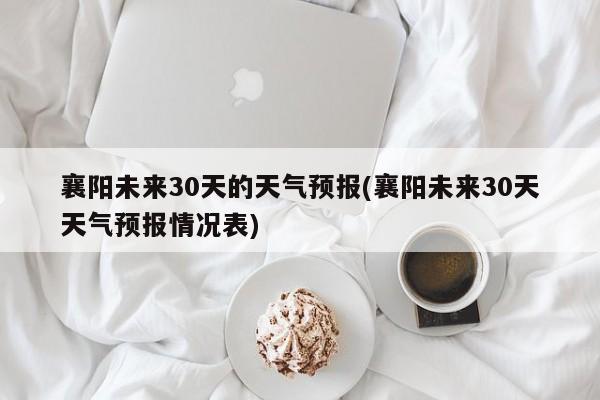 襄阳未来30天的天气预报(襄阳未来30天天气预报情况表)