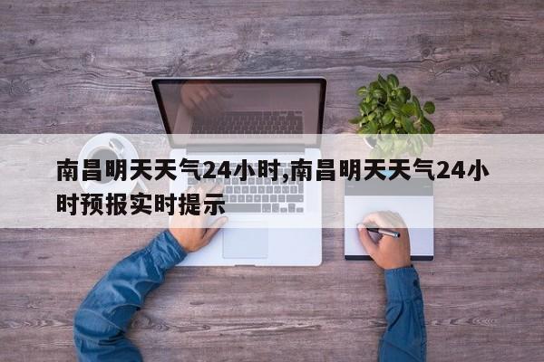 南昌明天天气24小时,南昌明天天气24小时预报实时提示