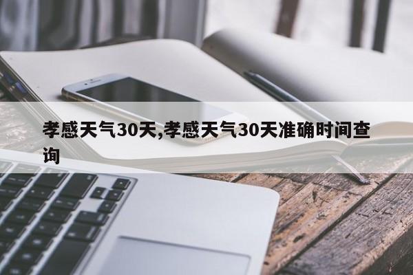 孝感天气30天,孝感天气30天准确时间查询 第1张