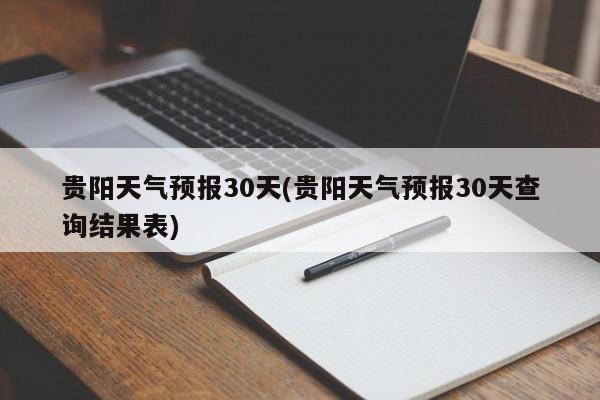 贵阳天气预报30天(贵阳天气预报30天查询结果表)