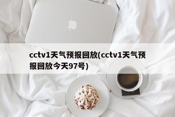cctv1天气预报回放(cctv1天气预报回放今天97号)