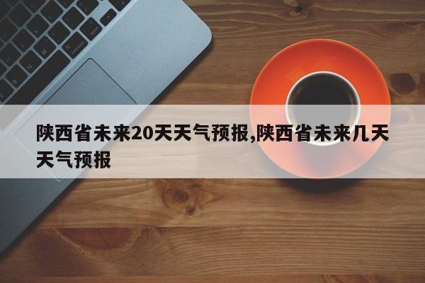 陕西省未来20天天气预报,陕西省未来几天天气预报