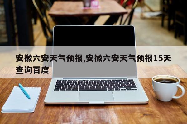 安徽六安天气预报,安徽六安天气预报15天查询百度