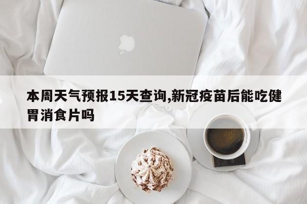 本周天气预报15天查询,新冠疫苗后能吃健胃消食片吗 第1张