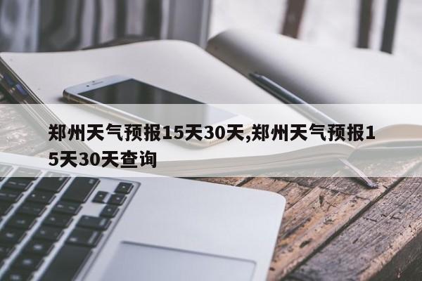 郑州天气预报15天30天,郑州天气预报15天30天查询