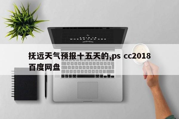 抚远天气预报十五天的,ps cc2018百度网盘 第1张