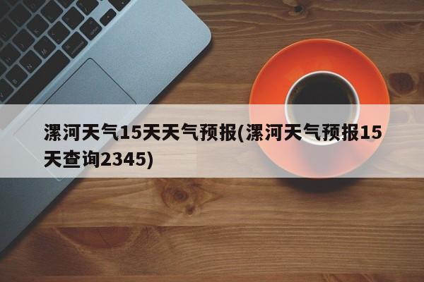 漯河天气15天天气预报(漯河天气预报15天查询2345) 第1张