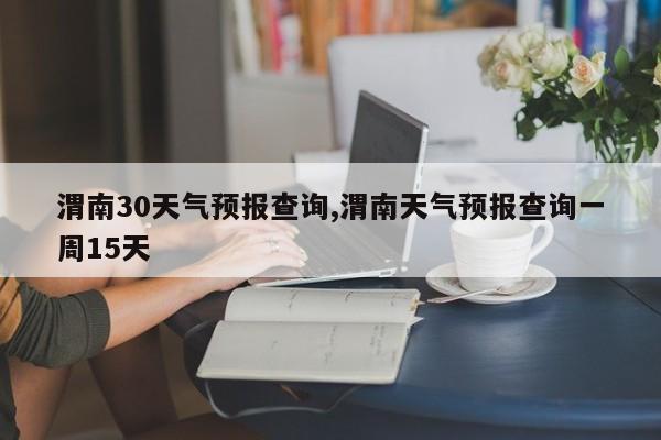 渭南30天气预报查询,渭南天气预报查询一周15天