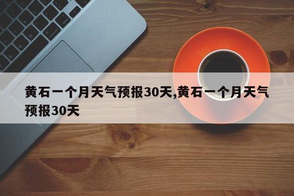 黄石一个月天气预报30天,黄石一个月天气预报30天