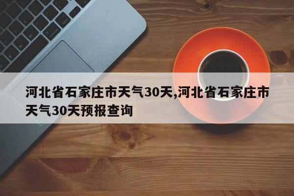 河北省石家庄市天气30天,河北省石家庄市天气30天预报查询 第1张