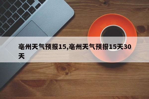 亳州天气预报15,亳州天气预报15天30天