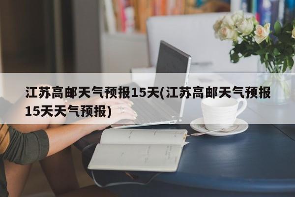 江苏高邮天气预报15天(江苏高邮天气预报15天天气预报) 第1张