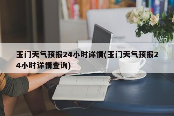 玉门天气预报24小时详情(玉门天气预报24小时详情查询)