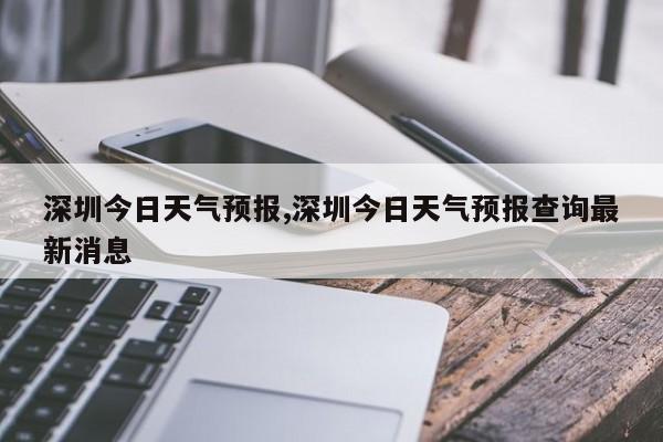 深圳今日天气预报,深圳今日天气预报查询最新消息 第1张