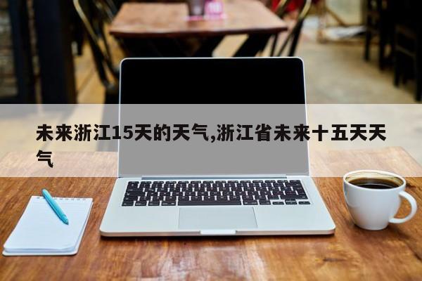 未来浙江15天的天气,浙江省未来十五天天气 第1张