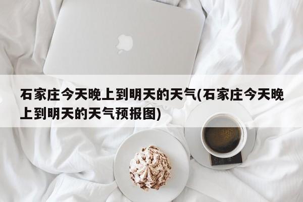 石家庄今天晚上到明天的天气(石家庄今天晚上到明天的天气预报图)