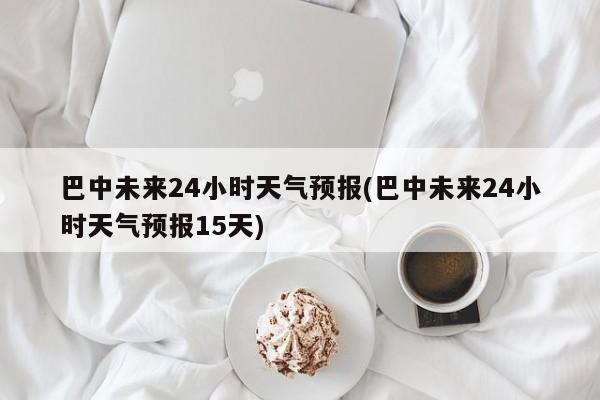 巴中未来24小时天气预报(巴中未来24小时天气预报15天)