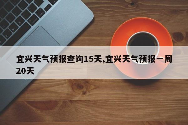 宜兴天气预报查询15天,宜兴天气预报一周20天