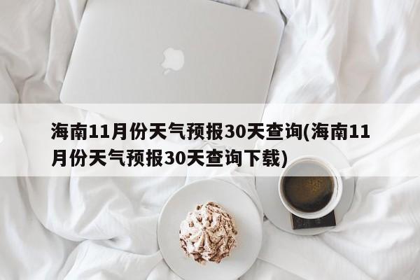 海南11月份天气预报30天查询(海南11月份天气预报30天查询下载)