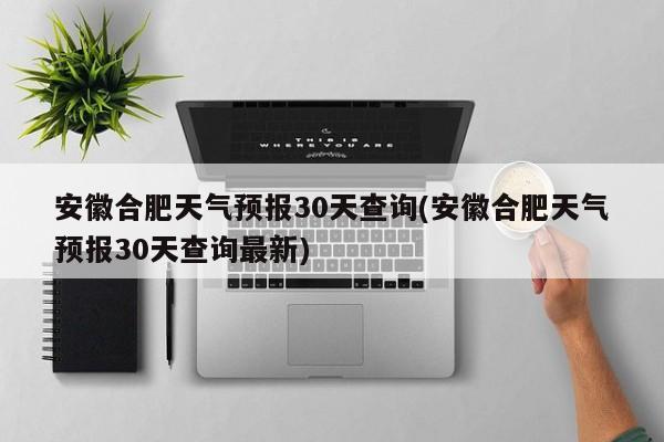 安徽合肥天气预报30天查询(安徽合肥天气预报30天查询最新)