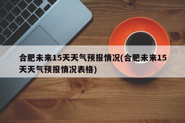 合肥未来15天天气预报情况(合肥未来15天天气预报情况表格) 第1张