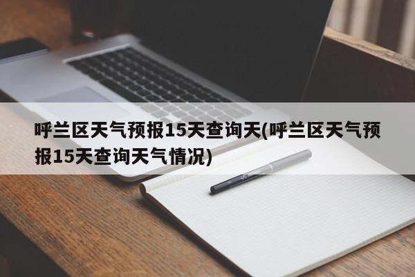 呼兰区天气预报15天查询天(呼兰区天气预报15天查询天气情况)