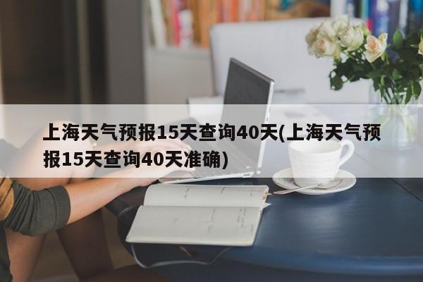 上海天气预报15天查询40天(上海天气预报15天查询40天准确)