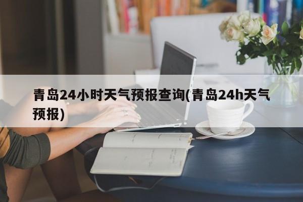 青岛24小时天气预报查询(青岛24h天气预报)