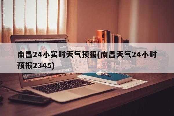 南昌24小实时天气预报(南昌天气24小时预报2345)