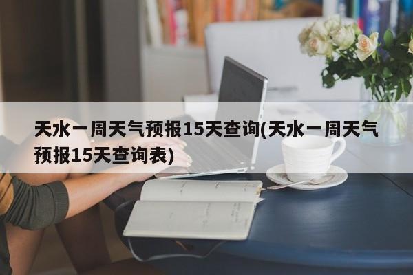 天水一周天气预报15天查询(天水一周天气预报15天查询表)