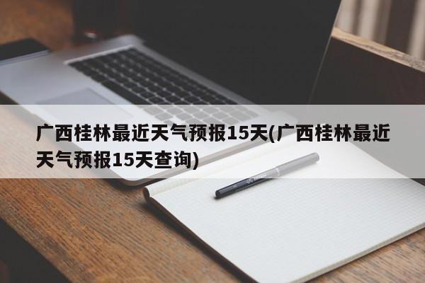 广西桂林最近天气预报15天(广西桂林最近天气预报15天查询) 第1张