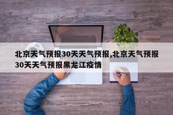北京天气预报30天天气预报,北京天气预报30天天气预报黑龙江疫情 第1张